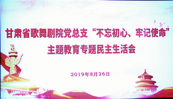 甘肅省歌舞劇院黨總支（支部）召開“不忘初心、牢記使命”主題教育專題民主生活會(huì)暨組織生活會(huì)